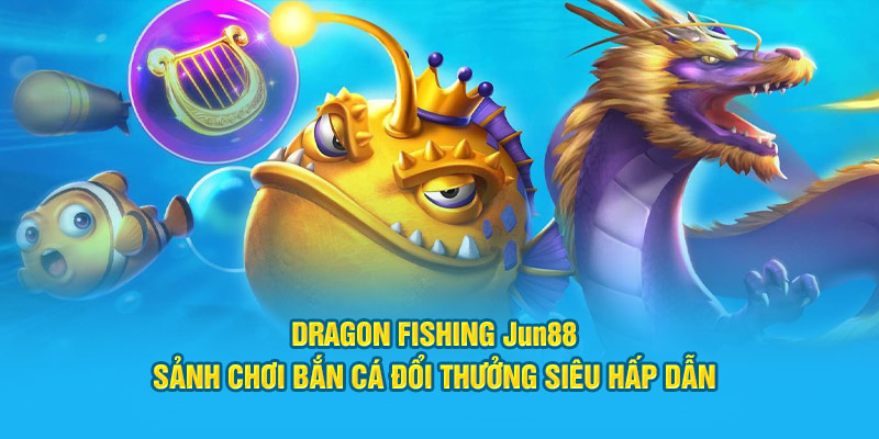 Dragon Fishing Jun88: Sảnh Chơi Bắn Cá Đổi Thưởng Siêu Hấp Dẫn 11 dragon fishing jun88 sanh choi ban ca doi thuong sieu hap dan