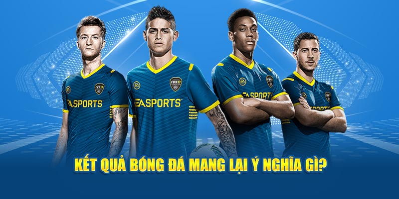 Kết Quả Bóng Đá - Thông Tin Cược Thủ Cần Nắm Rõ 3 Kết quả bóng đá mang lại ý nghĩa quan trọng gì?